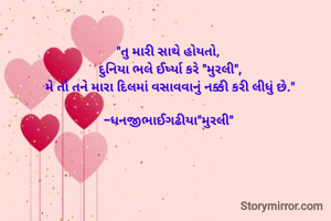 "તુ મારી સાથે હોયતો, 
દુનિયા ભલે ઈર્ષ્યા કરે "મુરલી",
મે તો તને મારા દિલમાં વસાવવાનું નક્કી કરી લીધું છે."

-ધનજીભાઈગઢીયા"મુરલી" 