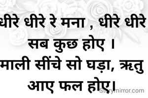 धीरे धीरे रे मना , धीरे धीरे सब कुछ होए ।
माली सींचे सो घड़ा, ऋतु आए फल होए।