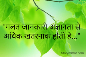 "गलत जानकारी अज्ञानता से अधिक खतरनाक होती है..."