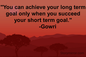 "You can achieve your long term goal only when you succeed your short term goal."
       -Gowri 