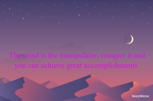 The mind is the manipulator, conquer it and you can achieve great accomplishments 