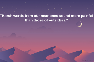 "Harsh words from our near ones sound more painful than those of outsiders."