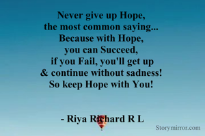 Never give up Hope, 
the most common saying... 
Because with Hope, 
you can Succeed, 
if you Fail, you'll get up
& continue without sadness! 
So keep Hope with You! 


- Riya Richard R L






