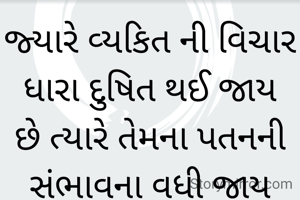 જ્યારે વ્યકિત ની વિચાર ધારા દુષિત થઈ જાય  છે ત્યારે તેમના પતનની સંભાવના વધી જાય  છે .