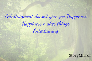 Entertainment doesn't give you Happiness
Happiness makes things
Entertaining