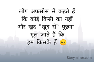 लोग अफसोस से कहते हैं
कि कोई किसी का नहीं
और खुद "खुद से" पूछना 
भूल जाते हैं कि
हम किसके हैं 😔