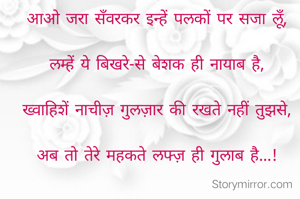 आओ जरा सँवरकर इन्हें पलकों पर सजा लूँ,

लम्हें ये बिखरे-से बेशक ही नायाब है,

ख्वाहिशें नाचीज़ गुलज़ार की रखते नहीं तुझसे,

अब तो तेरे महकते लफ्ज़ ही गुलाब है...!