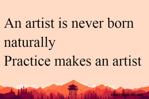 An artist is never born naturally
Practice makes an artist 
