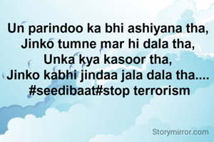 Un parindoo ka bhi ashiyana tha, 
Jinko tumne mar hi dala tha, 
Unka kya kasoor tha, 
Jinko kabhi jindaa jala dala tha.... 
#seedibaat#stop terrorism