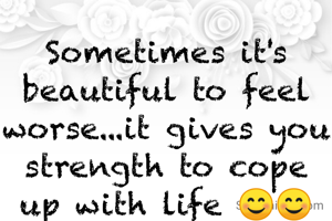 Sometimes it's beautiful to feel worse...it gives you strength to cope up with life 😊😊