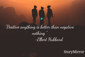 "Positive anything is better than negative nothing "
               -Elbert Hubbard

