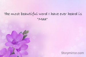 The most beautiful word I have ever heard is "Maa" 