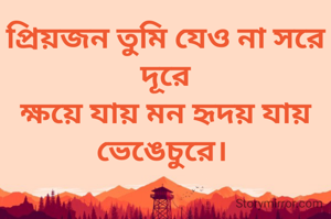 প্রিয়জন তুমি যেও না সরে দূরে
ক্ষয়ে যায় মন হৃদয় যায় ভেঙেচুরে। 