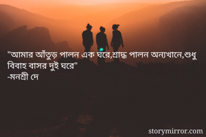 "আমার আঁতুড় পালন এক ঘরে,শ্রাদ্ধ পালন অন্যখানে,শুধু বিবাহ বাসর দুই ঘরে"
-মনশ্রী দে  