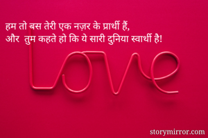 हम तो बस तेरी एक नज़र के प्रार्थी हैं,
और  तुम कहते हो कि ये सारी दुनिया स्वार्थी है!