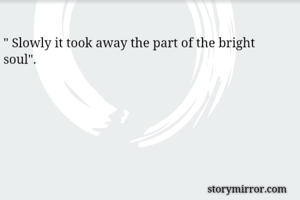 " Slowly it took away the part of the bright soul".
