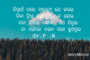 ନିସ୍ୱାର୍ଥ ପରେ ସାହାଯ୍ୟ ଯେ କରଇ
 ବିନା ଦ୍ଵିଧା ରେ କୁଣ୍ଠିତ ନ ହୋଇ
   ସଦା ସର୍ବଦା ମଙ୍ଗଳ  ଯେ ଚିନ୍ତଇ
     ତା ମଙ୍ଗଳେ ଦଇବ ସାହା ହୁଅନ୍ତଇ ।Dr.P .M
  