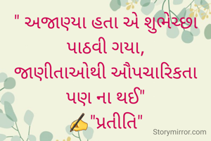 " અજાણ્યા હતા એ શુભેચ્છા પાઠવી ગયા,
જાણીતાઓથી ઔપચારિકતા પણ ના થઈ"
✍️"પ્રતીતિ"