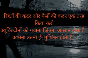रिश्तों की कदर और पैसों की कदर एक तरह किया करो
क्यूकि दोनों को गवाना जितना आसान होता है। 
कामना उतना ही मुश्किल होता हैं। 