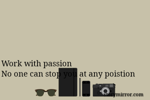 Work with passion 
No one can stop you at any poistion