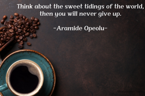Think about the sweet tidings of the world, then you will never give up.

-Aramide Opeolu-
