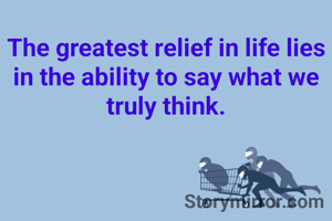 The greatest relief in life lies in the ability to say what we truly think.