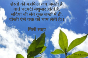 दोस्तों की महफिल जब जमती है,
बातें चटपटी बेशुमार होती हैं,
सदियां जी लेते कुछ लम्हों में ही,
दोस्ती ऐसे वक्त को थाम लेती है।।

मिली साहा