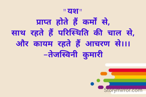 "यश"
 प्राप्त होते हैं कर्मों से, 
साथ रहते हैं परिस्थिति की चाल से,
और कायम रहते हैं आचरण से।।।
-तेजस्विनी कुमारी