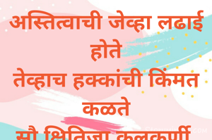 अस्तित्वाची जेव्हा लढाई होते
तेव्हाच हक्कांची किंमत कळते
सौ क्षितिजा कुलकर्णी 