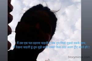 मैं उस एक पल ठहरना चाहती हूं जब तुम मिलो मुझसे सबके साथ,
मैं देखना चाहती हूं तुम मुझे बाकी सबसे किस तरह अलग ट्रीट करते हो!!
