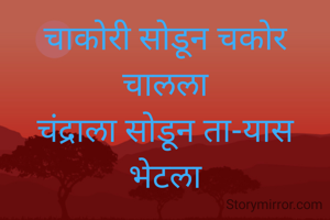 चाकोरी सोडून चकोर चालला
चंद्राला सोडून ता-यास भेटला