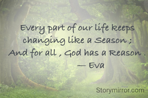 Every part of our life keeps changing like a Season ;
And for all , God has a Reason .
           — Eva