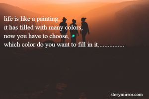 life is like a painting,
it has filled with many colors,
now you have to choose, 
which color do you want to fill in it................