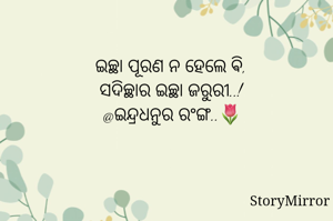 ଇଚ୍ଛା ପୂରଣ ନ ହେଲେ ଵି
ସଦିଚ୍ଛାର ଇଚ୍ଛା ଜରୁରୀ..!
@ଇନ୍ଦ୍ରଧନୁର ରଂଙ୍ଗ..🌷
