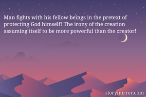 Man fights with his fellow beings in the pretext of protecting God himself! The irony of the creation assuming itself to be more powerful than the creator! 

