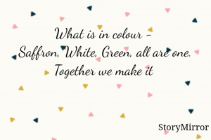 What is in colour - Saffron, White, Green, all are one. Together we make it
