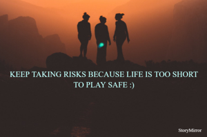 KEEP TAKING RISKS BECAUSE LIFE IS TOO SHORT TO PLAY SAFE :)
