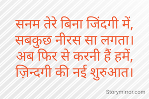 सनम तेरे बिना जिंदगी में,
सबकुछ नीरस सा लगता।
अब फिर से करनी हैं हमें,
ज़िन्दगी की नई शुरुआत।