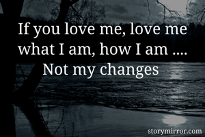 If you love me, love me what I am, how I am .... Not my changes 