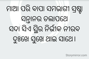 ମାଆ ପରି ବାପା ସମଭାଗୀ ସ୍ରଷ୍ଟା
ସନ୍ତାନର ଚଲାପଥେ
ସଦା ସିଏ ସ୍ଥିର ନିର୍ଭୀକ ନୀରବ
ଦୁଃଖେ ସୁଖେ ଥାଇ ସାଥେ।


