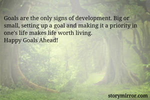 Goals are the only signs of development. Big or small, setting up a goal and making it a priority in one's life makes life worth living. 
Happy Goals Ahead!