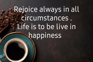 Rejoice always in all circumstances .
Life is to be live in happiness  