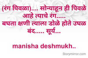 (रंग पिवळा).... सोन्याहून ही पिवळे आहे त्याचे रंग.....
बघता क्षणी त्याला डोळे होते उघळ बंद..... सूर्य...

manisha deshmukh..