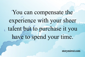 You can compensate the experience with your sheer talent but to purchase it you have to spend your time.