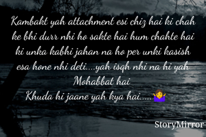 Kambakt yah attachment esi chiz hai ki chah ke bhi durr nhi ho sakte hai hum chahte hai ki unka kabhi jahan na ho per unki kasish esa hone nhi deti....yah isqh nhi na hi yah Mohabbat hai 
Khuda hi jaane yah kya hai.....🤷‍♀️