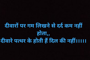 दीवारों पर गम लिखने से दर्द कम नहीं होता,,
दीवारे पत्थर के होती हैं दिल की नहीं।।।।।