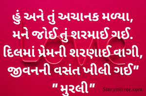 હું અને તું અચાનક મળ્યા,
મને જોઈ તું શરમાઈ ગઈ.
દિલમાં પ્રેમની શરણાઈ વાગી,
જીવનની વસંત ખીલી ગઈ"
" મુરલી"