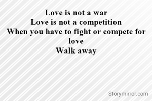 Love is not a war
Love is not a competition
When you have to fight or compete for love
Walk away