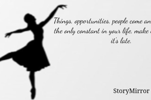 Things, opportunities, people come and go. "You" are the only constant in your life, make it worth before it's late. 