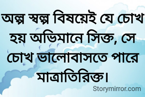 অল্প স্বল্প বিষয়েই যে চোখ হয় অভিমানে সিক্ত, সে চোখ ভালোবাসতে পারে মাত্রাতিরিক্ত।
